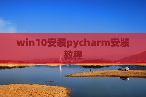 win10安装pycharm安装教程 win10安装pycharm安装教程